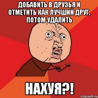 добавить в друзья и отметить как лучший друг, потом удалить НАХУЯ?!