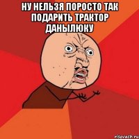 Ну нельзя поросто так подарить трактор Данылюку 