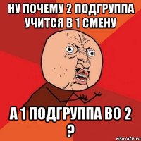 ну почему 2 подгруппа учится в 1 смену а 1 подгруппа во 2 ?