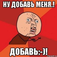 Ну добавь меня.! Добавь:-)!