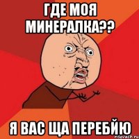 Где моя минералка?? Я вас ща перебйю