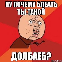 Ну почему блеать ты такой Долбаеб?