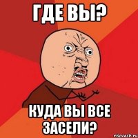 Где вы? Куда вы все засели?