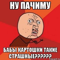 НУ ПАЧИМУ БАБЫ КАРТОШКИ ТАКИЕ СТРАШНЫЕ??????