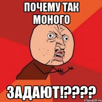 Почему так моного ЗАДАЮТ!????