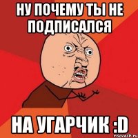 Ну почему ты не подписался на Угарчик :D