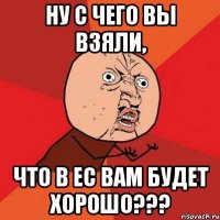 ну с чего вы взяли, что в ес вам будет хорошо???