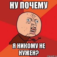 Ну почему я никому не нужен?