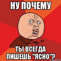 ну почему ты всегда пишешь "ЯСНО"?