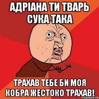 Адріана ти тварь сука така Трахав тебе би моя кобра жестоко трахав!