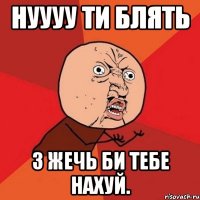 Нуууу ти блять З жечь би тебе нахуй.