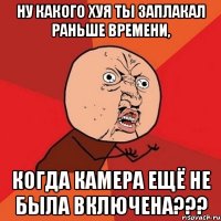 Ну какого хуя ты заплакал раньше времени, когда камера ещё не была включена???