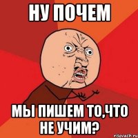 Ну почем Мы пишем то,что не учим?