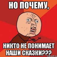 но почему, никто не понимает наши сказки???