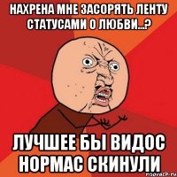 Нахрена мне засорять ленту статусами о любви...? лучшее бы видос нормас скинули