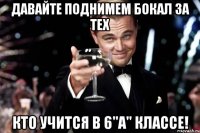 Давайте поднимем бокал за тех Кто учится в 6"А" классе!