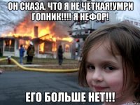 Он сказа, что я не чёткая!Умри гопник!!!! Я нефор! Его больше нет!!!