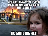 У них на лицах оно стадное мышление!!!Беее-барашки, беееееееее!!!!! Их больше нет!