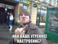  -как ваше утреннее настрoение?