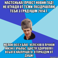 НАСТЄНЬКА! ПРІВЄТ НОВИЙ ГОД! НЕ ОТХОДЯ ОТ ТЄМИ, ПОЗДРАВЛЯЮ ТЄБЯ З ГРЯДУЩІМ 2014 Г. ЖЕЛАЮ ВСЄХ БЛАГ, УСПЄХОВ В ЛІЧНОЙ ЖИЗНІ І УЧЬОБЄ, ЩАСТЯ ЗДОРОВЛЯ І ВСЬОГО НАІЛУЧШЕГО. ОТПРАЗДУЙ ОТ ДУШИ!