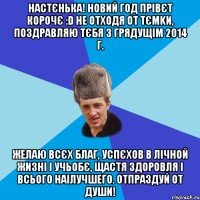 НАСТЄНЬКА! НОВИЙ ГОД ПРІВЄТ КОРОЧЄ :D НЕ ОТХОДЯ ОТ ТЄМKИ, ПОЗДРАВЛЯЮ ТЄБЯ З ГРЯДУЩІМ 2014 Г. ЖЕЛАЮ ВСЄХ БЛАГ, УСПЄХОВ В ЛІЧНОЙ ЖИЗНІ І УЧЬОБЄ, ЩАСТЯ ЗДОРОВЛЯ І ВСЬОГО НАІЛУЧШЕГО. ОТПРАЗДУЙ ОТ ДУШИ!