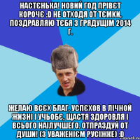 НАСТЄНЬКА! НОВИЙ ГОД ПРІВЄТ КОРОЧЄ :D НЕ ОТХОДЯ ОТ ТЄМKИ, ПОЗДРАВЛЯЮ ТЄБЯ З ГРЯДУЩІМ 2014 Г. ЖЕЛАЮ ВСЄХ БЛАГ, УСПЄХОВ В ЛІЧНОЙ ЖИЗНІ І УЧЬОБЄ, ЩАСТЯ ЗДОРОВЛЯ І ВСЬОГО НАІЛУЧШЕГО. ОТПРАЗДУЙ ОТ ДУШИ! (З УВАЖЕНІЄМ РУСІЖКЕ) :D