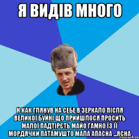 я видів много н как глянув на себе в зеркало після великої буйні що прийшлося просить малої падтірєть майо гамно їз її мордячки патамушто мала апасна ...ясна