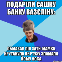 Подаріли Сашку банку вазєліну: Обмазав пів хати-мамка крутанула вєртуху зламала йому носа