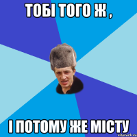 Тобi того ж , i потому же мiсту