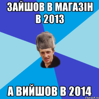 зайшов в магазін в 2013 а вийшов в 2014