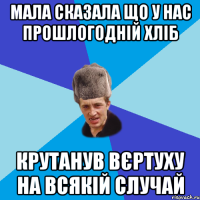 Мала сказала що у нас прошлогодній хліб Крутанув вєртуху на всякій случай