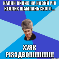 КАЛЯН випив на новий рiк келлих шампаньского.... хуяк РIЗЗДВО!!!!!!!!!!!!!!