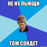 не ну пьющи тож сойдет