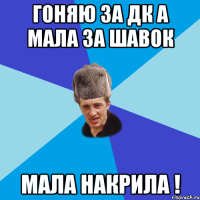 гоняю за дк а мала за шавок мала накрила !