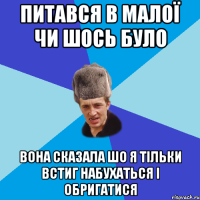 питався в малої чи шось було вона сказала шо я тільки встиг набухаться і обригатися