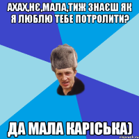 ахах,нє,мала,тиж знаєш як я люблю тебе потролити? да мала Каріська)