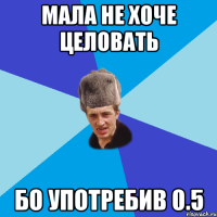 МАЛА НЕ ХОЧЕ ЦЕЛОВАТЬ БО УПОТРЕБИВ 0.5