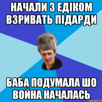 НАЧАЛИ З ЕДІКОМ ВЗРИВАТЬ ПІДАРДИ БАБА ПОДУМАЛА ШО ВОЙНА НАЧАЛАСЬ