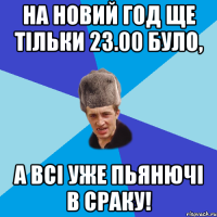 На новий год ще тільки 23.00 було, а всі уже пьянючі в сраку!