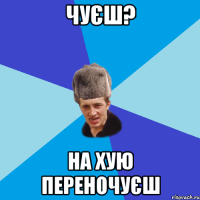 Чуєш? На хую переночуєш