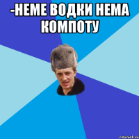 -НЕМЕ ВОДКИ НЕМА КОМПОТУ 