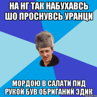 На нг так набухавсь шо проснувсь уранци мордою в салати пид рукой був обриганий Эдик