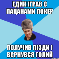 едик іграв с пацанами покер получив пізди і вєрнувся голий