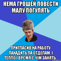 нема грошей повести малу погулять пригласив на работу пахадить па отделам. і тепло і врємя є чім занять.