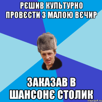 Рєшив культурно провєсти з малою вєчир заказав в Шансонє столик