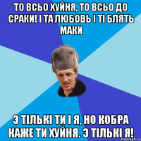 То всьо хуйня, то всьо до сраки! i та любовь i тi блять маки э тiлькi ти i я, но кобра каже ти хуйня. э тiлькi я!