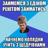 Займемся з Едіком рекітом займатись Начнемо колядки учить з щедрівками