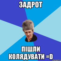 задрот пішли колядувати =D