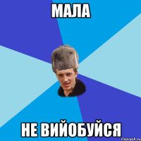 мала не вийобуйся