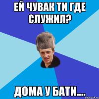 ей чувак ти где служил? дома у бати....